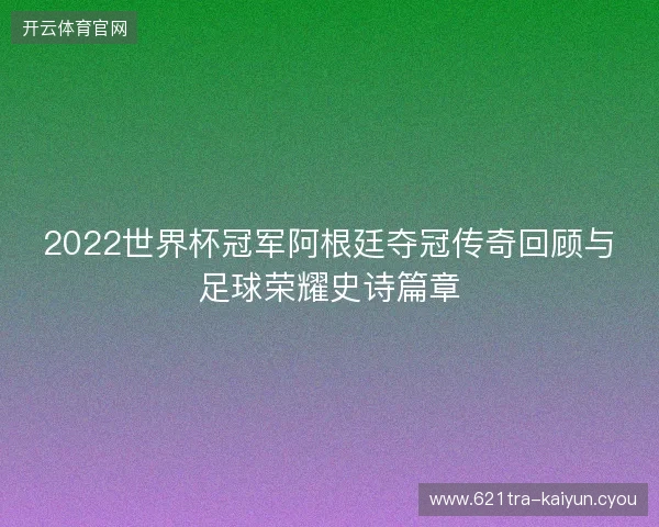 2022世界杯冠军阿根廷夺冠传奇回顾与足球荣耀史诗篇章