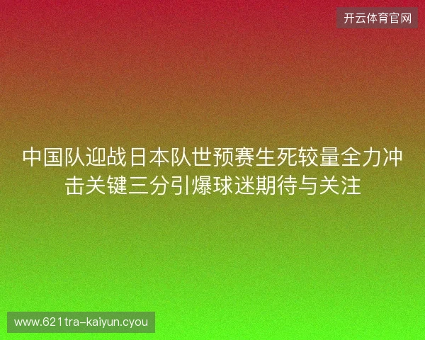 中国队迎战日本队世预赛生死较量全力冲击关键三分引爆球迷期待与关注