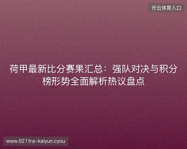荷甲最新比分赛果汇总：强队对决与积分榜形势全面解析热议盘点