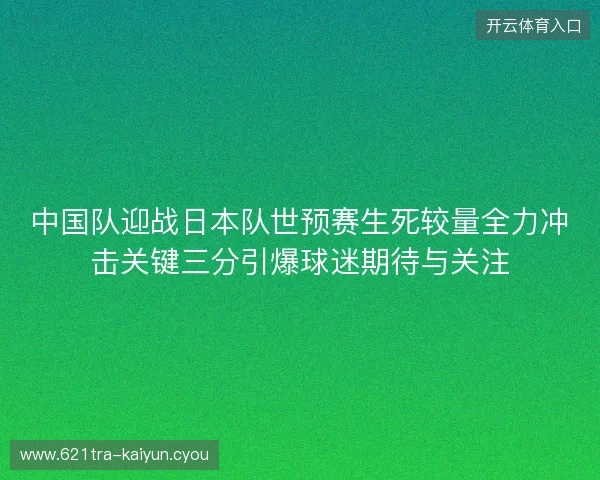 中国队迎战日本队世预赛生死较量全力冲击关键三分引爆球迷期待与关注