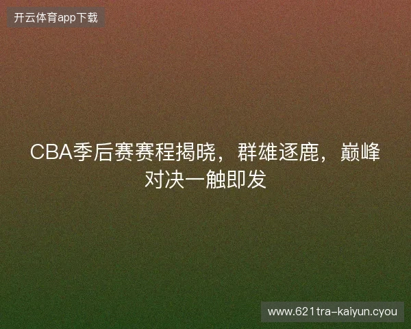 CBA季后赛赛程揭晓，群雄逐鹿，巅峰对决一触即发