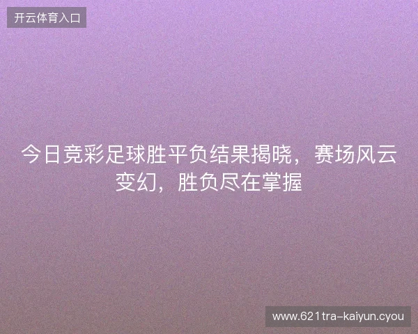 今日竞彩足球胜平负结果揭晓，赛场风云变幻，胜负尽在掌握