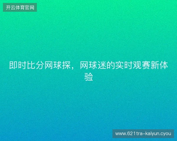 即时比分网球探，网球迷的实时观赛新体验