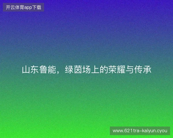 山东鲁能，绿茵场上的荣耀与传承